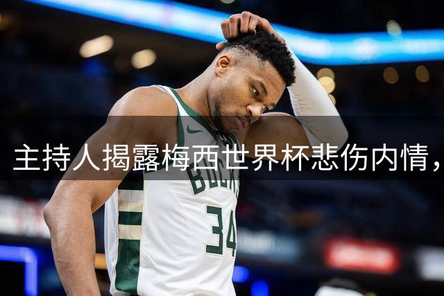 主持人揭露梅西世界杯悲伤内情，赛后与父亲失联
