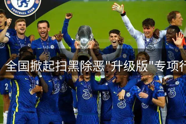 全国掀起扫黑除恶"升级版"专项行动，重点打击网络黑恶犯罪
