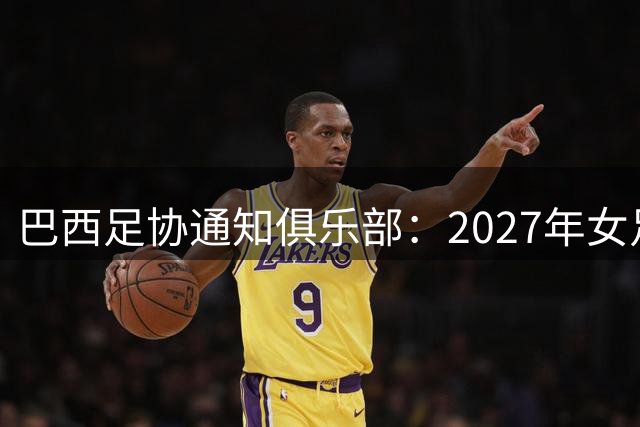 巴西足协通知俱乐部：2027年女足世界杯期间联赛将强制停摆