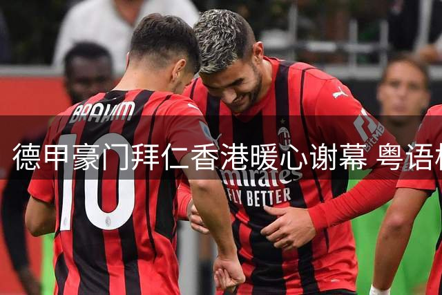 德甲豪门拜仁香港暖心谢幕 粤语横幅致谢引发球迷热捧