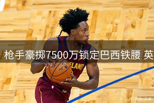 枪手豪掷7500万锁定巴西铁腰 英超冠军中场迎来重磅补强