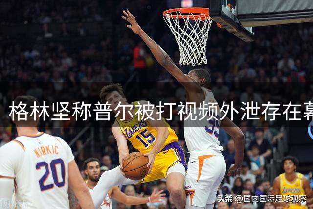 格林坚称普尔被打视频外泄存在幕后黑手