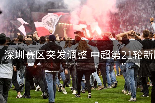 深圳赛区突发调整 中超第21轮新鹏城战铜梁龙推迟24小时