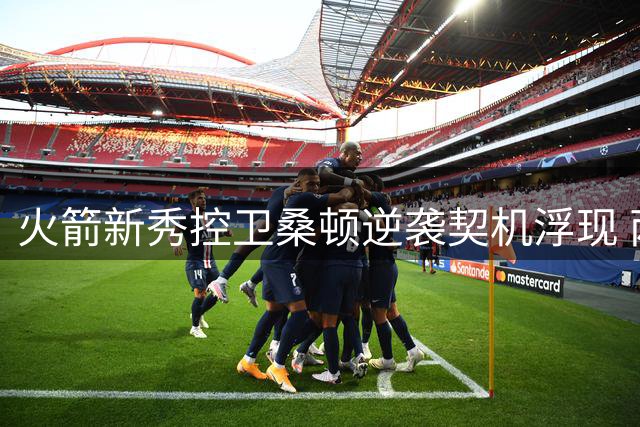 火箭新秀控卫桑顿逆袭契机浮现 两老将轮休或成关键转折