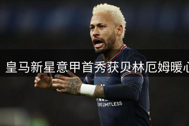 皇马新星意甲首秀获贝林厄姆暖心支持
