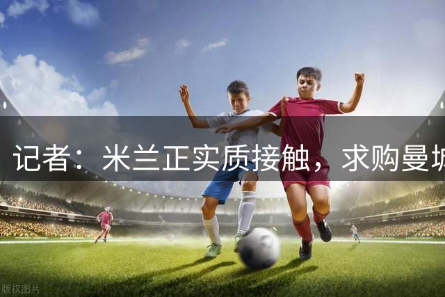 记者：米兰正实质接触，求购曼城后卫鲁本-迪亚斯