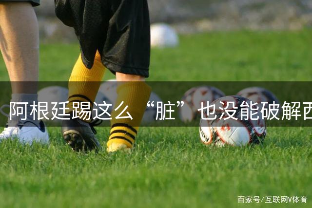 阿根廷踢这么“脏”也没能破解西班牙的传控，梅西还觉得输的冤？