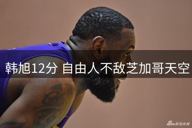 韩旭12分 自由人不敌芝加哥天空