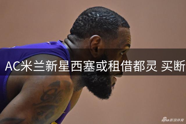 AC米兰新星西塞或租借都灵 买断条款成谈判焦点